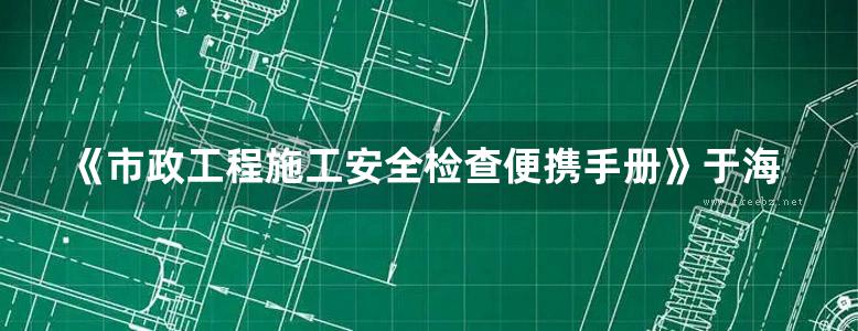 《市政工程施工安全检查便携手册》于海祥 2018版